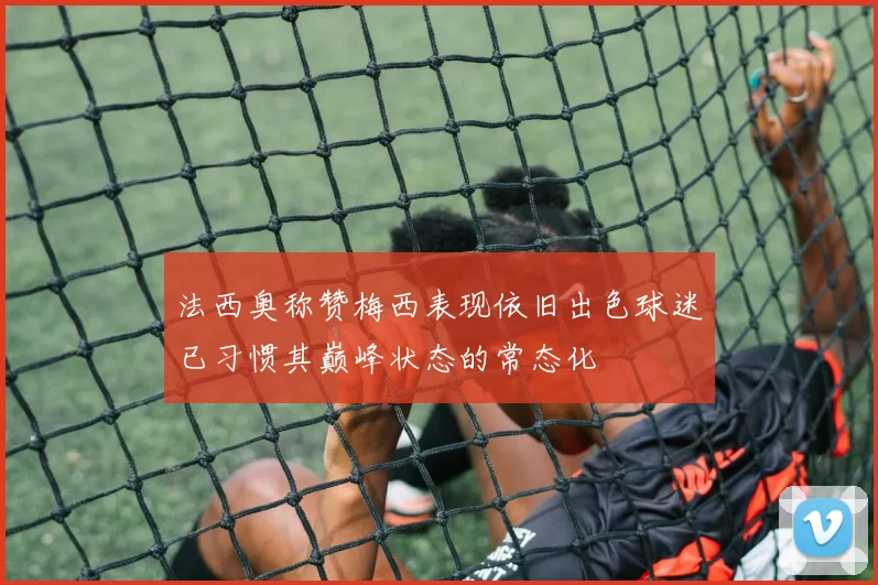 法西奥称赞梅西表现依旧出色球迷已习惯其巅峰状态的常态化