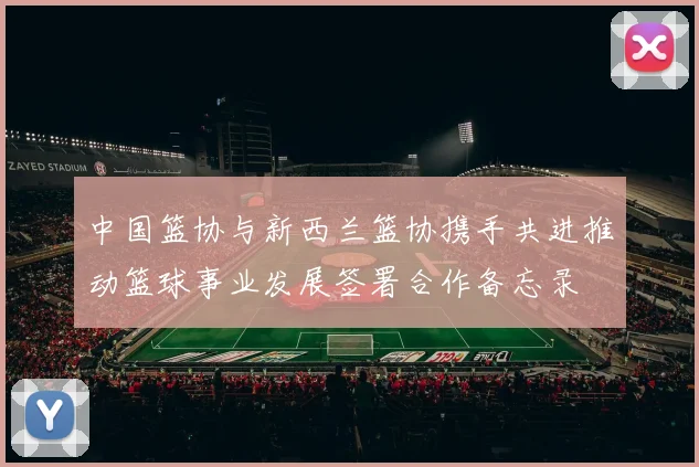 中国篮协与新西兰篮协携手共进推动篮球事业发展签署合作备忘录