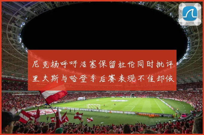尼克杨呼吁活塞保留杜伦同时批评里夫斯与哈登季后赛表现不佳却依然高薪