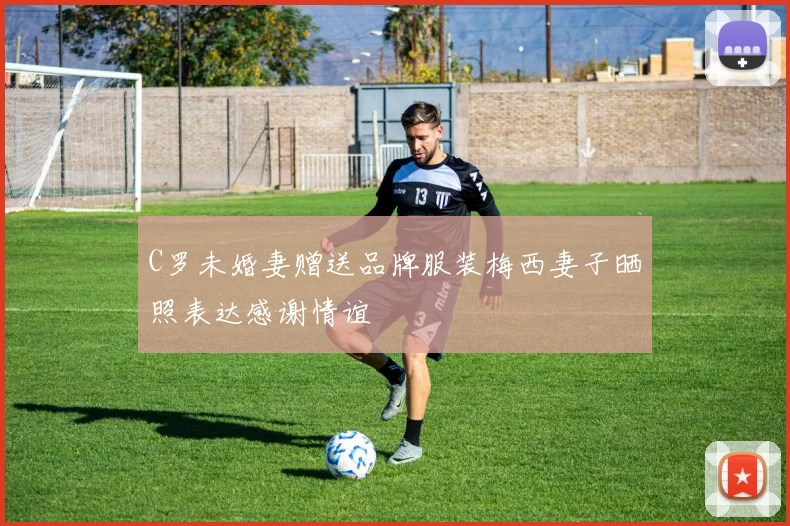 C罗未婚妻赠送品牌服装梅西妻子晒照表达感谢情谊