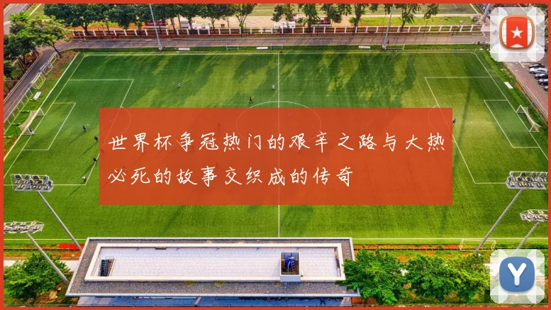 世界杯争冠热门的艰辛之路与大热必死的故事交织成的传奇