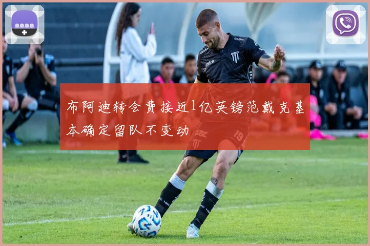 布阿迪转会费接近1亿英镑范戴克基本确定留队不变动