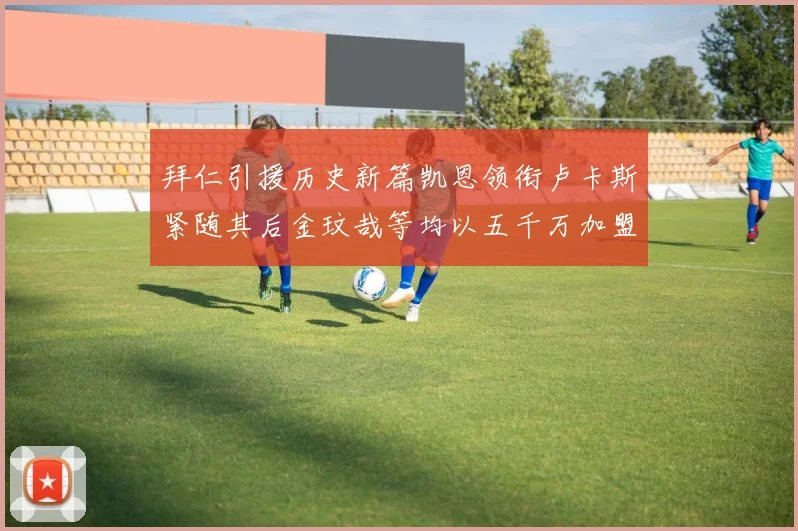 拜仁引援历史新篇凯恩领衔卢卡斯紧随其后金玟哉等均以五千万加盟