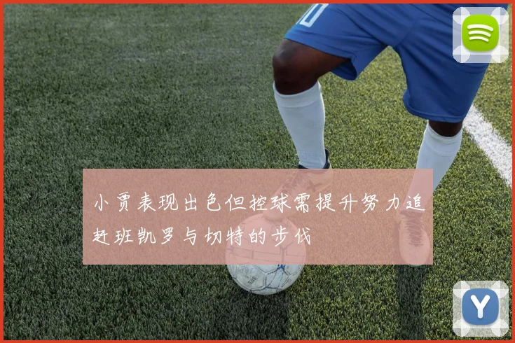 小贾表现出色但控球需提升努力追赶班凯罗与切特的步伐