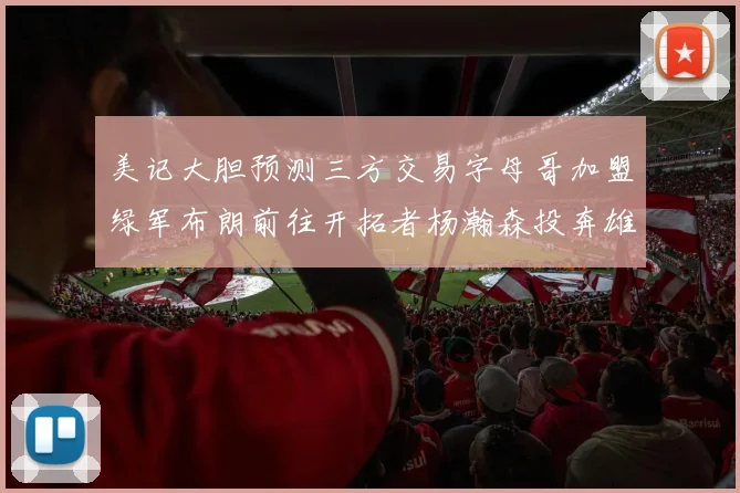 美记大胆预测三方交易字母哥加盟绿军布朗前往开拓者杨瀚森投奔雄鹿