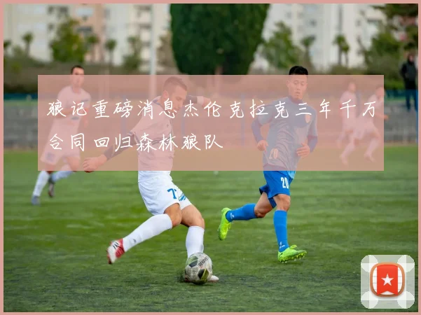 狼记重磅消息杰伦克拉克三年千万合同回归森林狼队