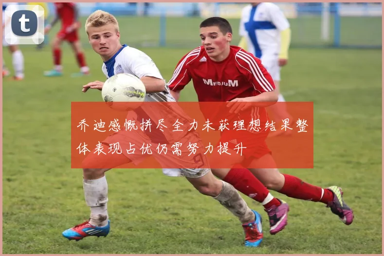 乔迪感慨拼尽全力未获理想结果整体表现占优仍需努力提升