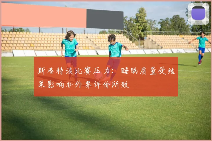 斯洛特谈比赛压力：睡眠质量受结果影响非外界评价所致