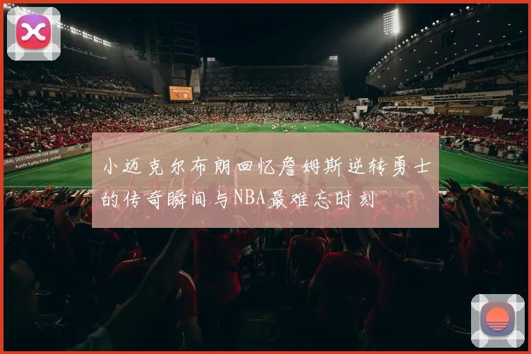小迈克尔布朗回忆詹姆斯逆转勇士的传奇瞬间与NBA最难忘时刻